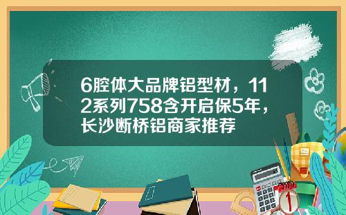 6腔体大品牌铝型材，112系列758含开启保5年，长沙断桥铝商家推荐