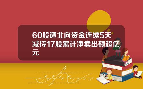 60股遭北向资金连续5天减持17股累计净卖出额超亿元