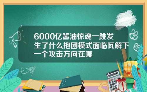 6000亿酱油惊魂一跳发生了什么抱团模式面临瓦解下一个攻击方向在哪