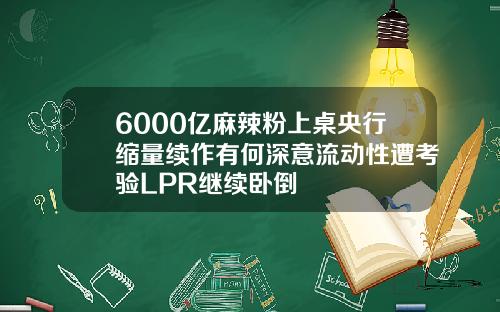 6000亿麻辣粉上桌央行缩量续作有何深意流动性遭考验LPR继续卧倒