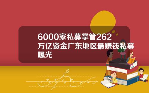 6000家私募掌管262万亿资金广东地区最赚钱私募曝光
