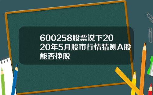 600258股票说下2020年5月股市行情猜测A股能否挣脱