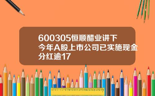 600305恒顺醋业讲下今年A股上市公司已实施现金分红逾17