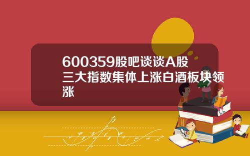 600359股吧谈谈A股三大指数集体上涨白酒板块领涨
