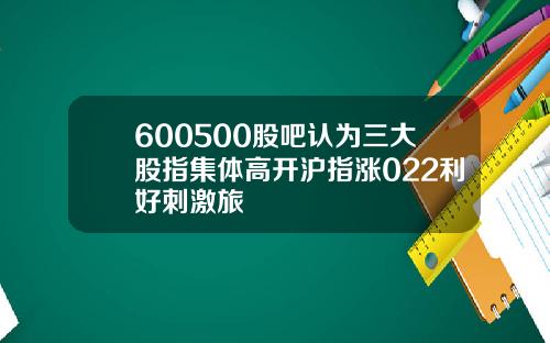 600500股吧认为三大股指集体高开沪指涨022利好刺激旅