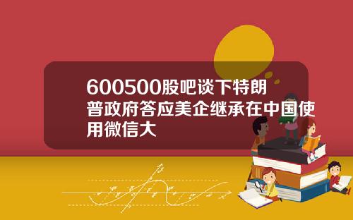 600500股吧谈下特朗普政府答应美企继承在中国使用微信大