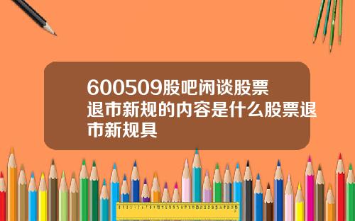 600509股吧闲谈股票退市新规的内容是什么股票退市新规具