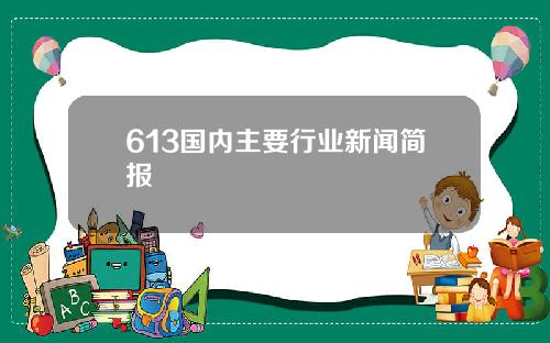 613国内主要行业新闻简报
