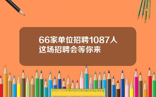 66家单位招聘1087人这场招聘会等你来