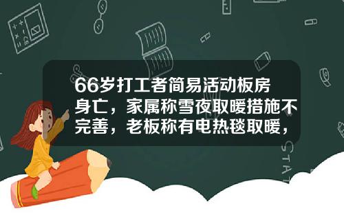 66岁打工者简易活动板房身亡，家属称雪夜取暖措施不完善，老板称有电热毯取暖，是他自己的过失，村委会调解