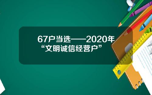 67户当选——2020年“文明诚信经营户”
