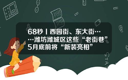 68秒丨西园街、东大街……潍坊潍城区这些“老街巷”5月底前将“新装亮相”