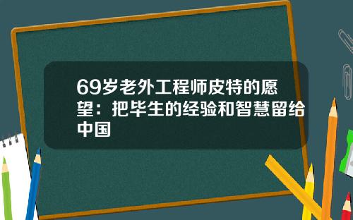 69岁老外工程师皮特的愿望：把毕生的经验和智慧留给中国