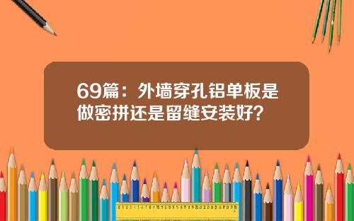 69篇：外墙穿孔铝单板是做密拼还是留缝安装好？