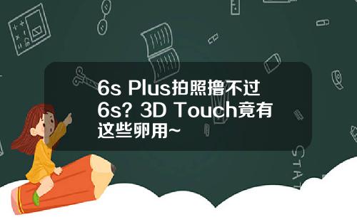 6s Plus拍照撸不过6s？3D Touch竟有这些卵用~