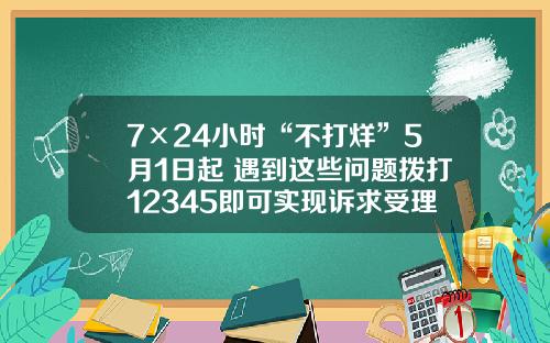 7×24小时“不打烊”5月1日起 遇到这些问题拨打12345即可实现诉求受理