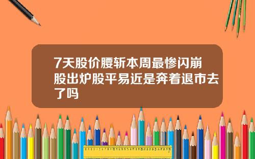 7天股价腰斩本周最惨闪崩股出炉股平易近是奔着退市去了吗
