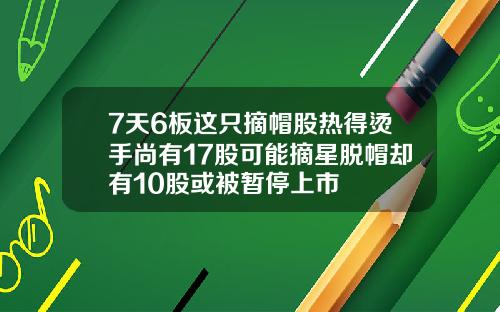 7天6板这只摘帽股热得烫手尚有17股可能摘星脱帽却有10股或被暂停上市