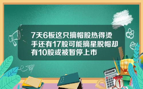 7天6板这只摘帽股热得烫手还有17股可能摘星脱帽却有10股或被暂停上市