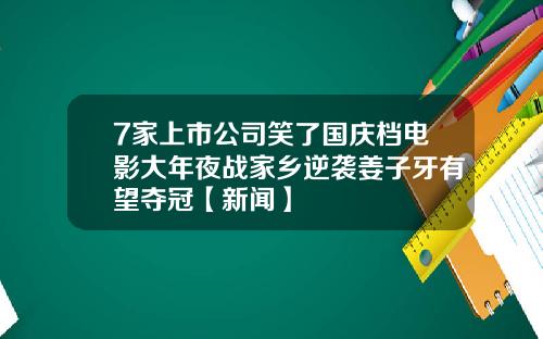 7家上市公司笑了国庆档电影大年夜战家乡逆袭姜子牙有望夺冠【新闻】