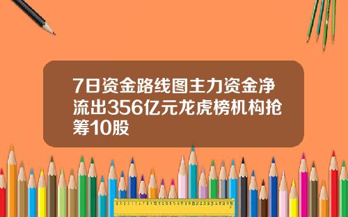 7日资金路线图主力资金净流出356亿元龙虎榜机构抢筹10股