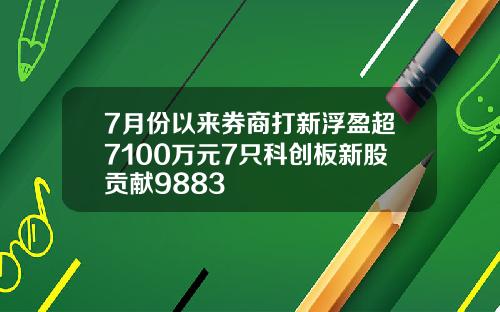 7月份以来券商打新浮盈超7100万元7只科创板新股贡献9883