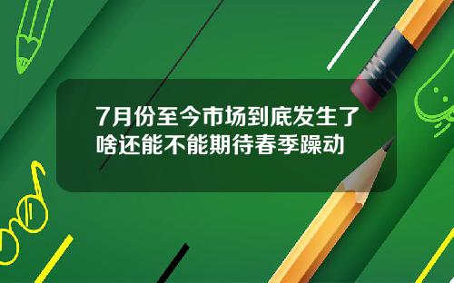 7月份至今市场到底发生了啥还能不能期待春季躁动