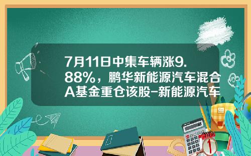7月11日中集车辆涨9.88%，鹏华新能源汽车混合A基金重仓该股-新能源汽车产业基金