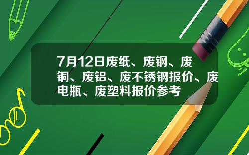 7月12日废纸、废钢、废铜、废铝、废不锈钢报价、废电瓶、废塑料报价参考