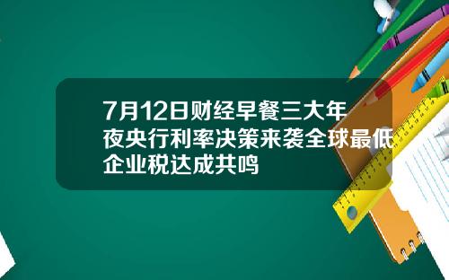 7月12日财经早餐三大年夜央行利率决策来袭全球最低企业税达成共鸣