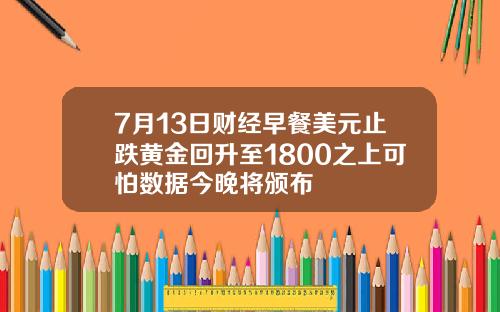 7月13日财经早餐美元止跌黄金回升至1800之上可怕数据今晚将颁布