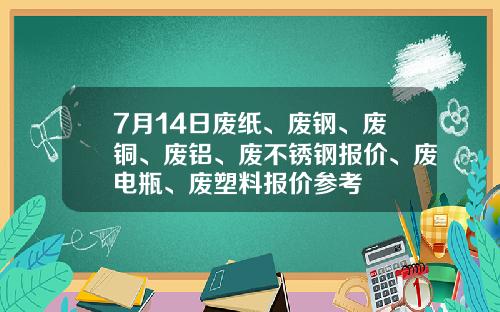 7月14日废纸、废钢、废铜、废铝、废不锈钢报价、废电瓶、废塑料报价参考
