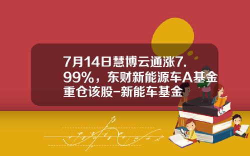 7月14日慧博云通涨7.99%，东财新能源车A基金重仓该股-新能车基金