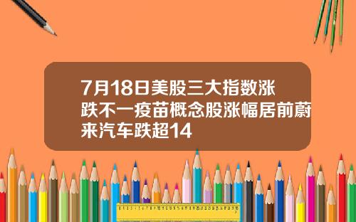 7月18日美股三大指数涨跌不一疫苗概念股涨幅居前蔚来汽车跌超14