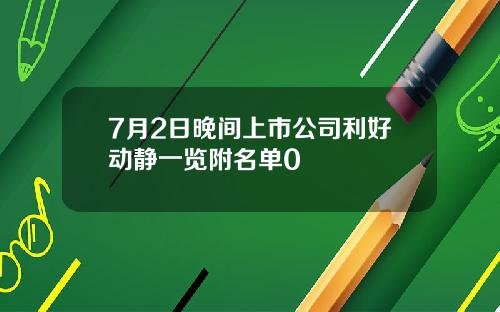 7月2日晚间上市公司利好动静一览附名单0