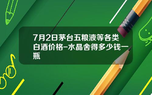 7月2日茅台五粮液等各类白酒价格-水晶舍得多少钱一瓶