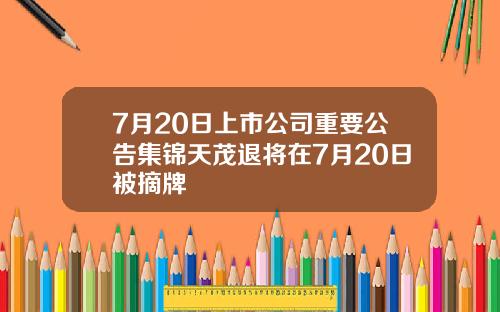 7月20日上市公司重要公告集锦天茂退将在7月20日被摘牌