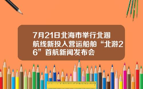 7月21日北海市举行北涠航线新投入营运船舶“北游26”首航新闻发布会