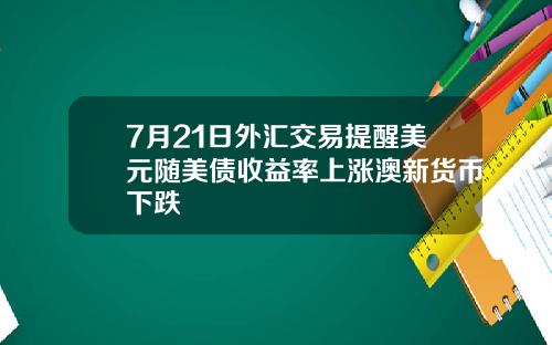 7月21日外汇交易提醒美元随美债收益率上涨澳新货币下跌