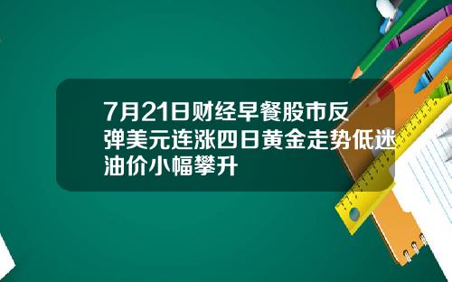 7月21日财经早餐股市反弹美元连涨四日黄金走势低迷油价小幅攀升