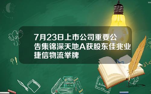 7月23日上市公司重要公告集锦深天地A获股东佳兆业捷信物流举牌