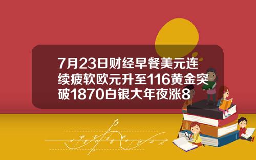 7月23日财经早餐美元连续疲软欧元升至116黄金突破1870白银大年夜涨8
