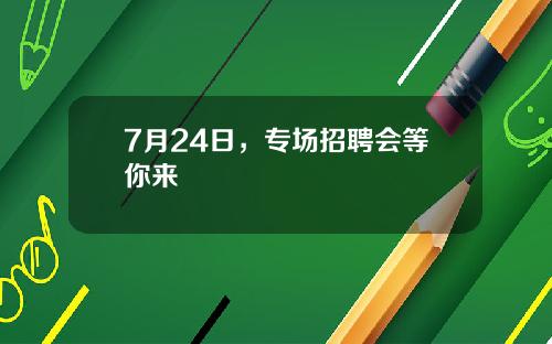 7月24日，专场招聘会等你来