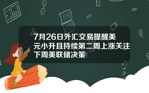 7月26日外汇交易提醒美元小升且持续第二周上涨关注下周美联储决策