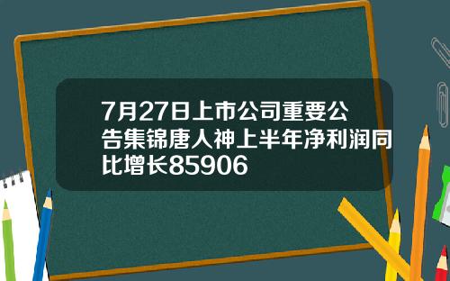 7月27日上市公司重要公告集锦唐人神上半年净利润同比增长85906