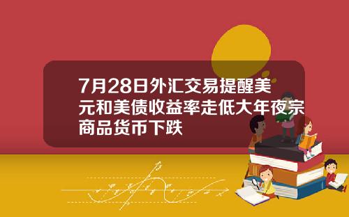 7月28日外汇交易提醒美元和美债收益率走低大年夜宗商品货币下跌