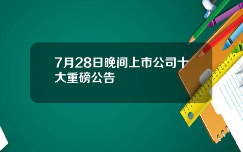 7月28日晚间上市公司十大重磅公告