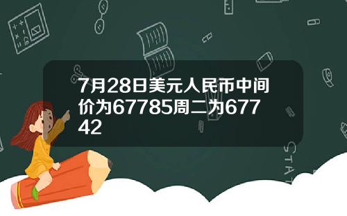7月28日美元人民币中间价为67785周二为67742