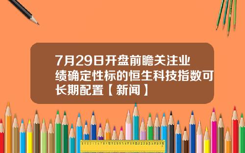 7月29日开盘前瞻关注业绩确定性标的恒生科技指数可长期配置【新闻】