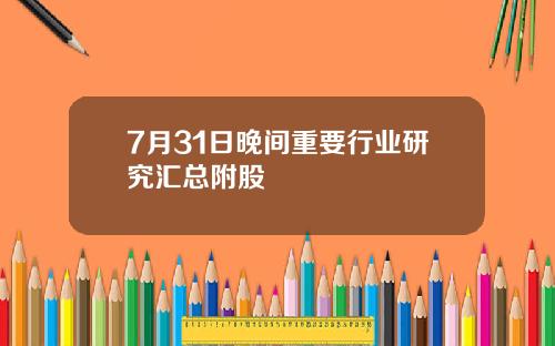 7月31日晚间重要行业研究汇总附股